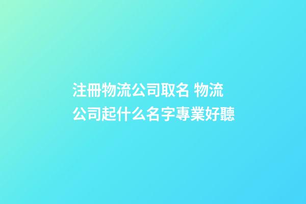 注冊物流公司取名 物流公司起什么名字專業好聽-第1張-公司起名-玄機派
